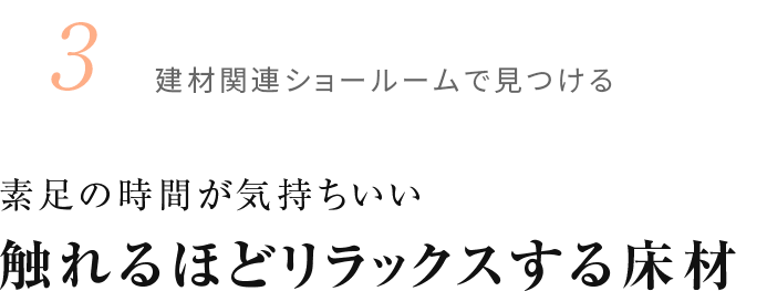 3.建材関連ショールームで見つける 素足の時間が気持ちいい 触れるほどリラックスする床材