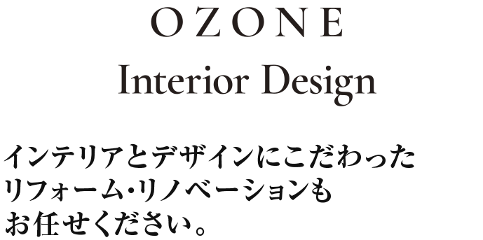 OZONE interior design インテリアとデザインにこだわった リフォーム・リノベーションもお任せください。