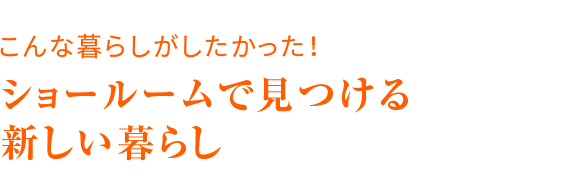 こんな暮らしがしたかった ショールームで見つける新しい暮らし