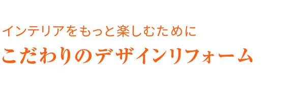 インテリアをもっと楽しむために こだわりのインテリアリフォーム