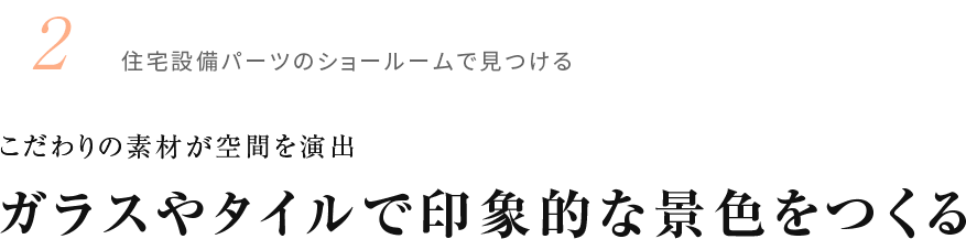 2.住宅設備パーツのショールームで見つける こだわりの素材が空間を演出 ガラスやタイルで印象的な景色をつくる