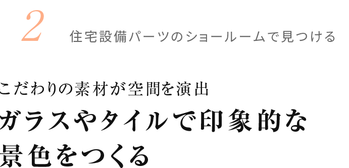 2.住宅設備パーツのショールームで見つける こだわりの素材が空間を演出 ガラスやタイルで印象的な景色をつくる