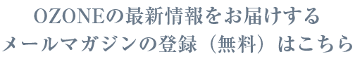 OZONE の最新情報をお届けするメールマガジンの登録（無料）はこちら