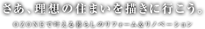 さあ、理想の住まいを描きに行こう。OZONEで叶える暮らしのリフォーム＆リノベーション