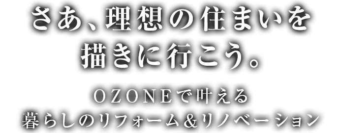 さあ、理想の住まいを描きに行こう。OZONEで叶える暮らしのリフォーム＆リノベーション