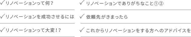 リノベーションって何？ リノベーションを成功させるには リノベーションって大変！？ リノベーションでありがちなこと①② 依頼先がきまったら これからリノベーションをする方へのアドバイスを