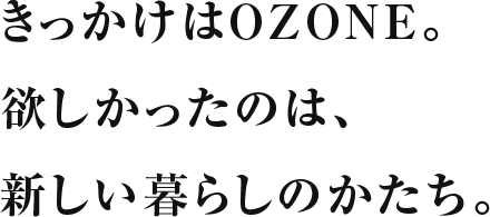 きっかけはOZONE。欲しかったのは、新しい暮らしのかたち。