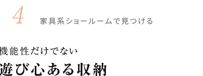 4.家具系ショールームで見つける 機能性だけでない 遊び心ある収納