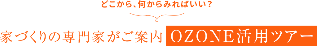 どこから、何からみればいい？ 家づくりの専門家がご案内 OZONE活用ツアー