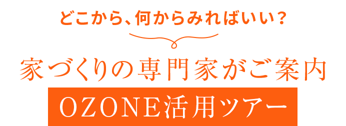 どこから、何からみればいい？ 家づくりの専門家がご案内 OZONE活用ツアー